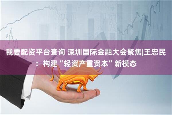 我要配资平台查询 深圳国际金融大会聚焦|王忠民：构建“轻资产重资本”新模态