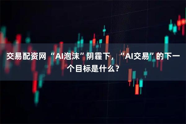 交易配资网 “AI泡沫”阴霾下，“AI交易”的下一个目标是什么？