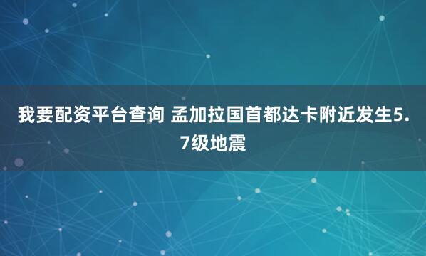 我要配资平台查询 孟加拉国首都达卡附近发生5.7级地震