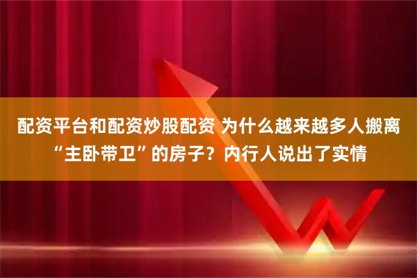 配资平台和配资炒股配资 为什么越来越多人搬离“主卧带卫”的房子？内行人说出了实情