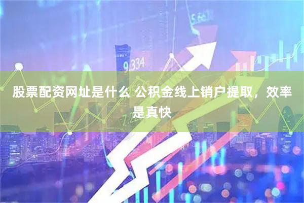 股票配资网址是什么 公积金线上销户提取，效率是真快