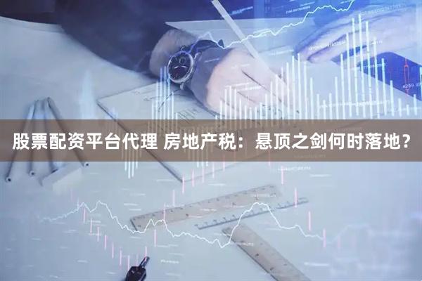 股票配资平台代理 房地产税：悬顶之剑何时落地？