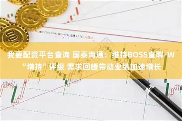 我要配资平台查询 国泰海通：维持BOSS直聘-W“增持”评级 需求回暖带动业绩加速增长