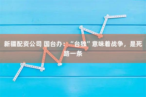 新疆配资公司 国台办：“台独”意味着战争，是死路一条