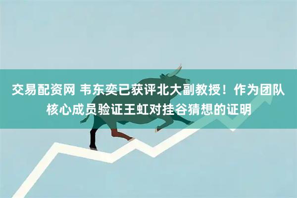 交易配资网 韦东奕已获评北大副教授！作为团队核心成员验证王虹对挂谷猜想的证明