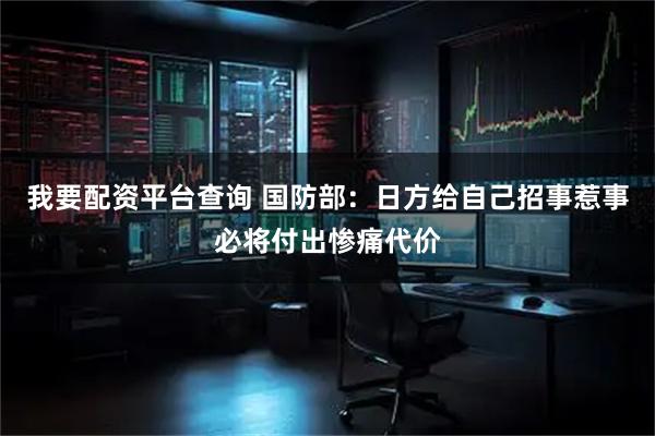 我要配资平台查询 国防部：日方给自己招事惹事必将付出惨痛代价