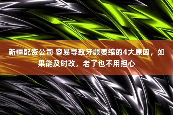 新疆配资公司 容易导致牙龈萎缩的4大原因，如果能及时改，老了也不用担心