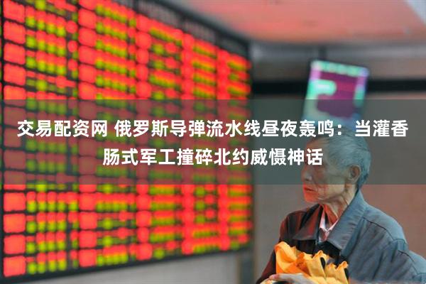 交易配资网 俄罗斯导弹流水线昼夜轰鸣：当灌香肠式军工撞碎北约威慑神话