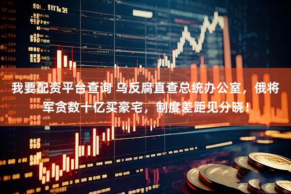 我要配资平台查询 乌反腐直查总统办公室，俄将军贪数十亿买豪宅，制度差距见分晓！