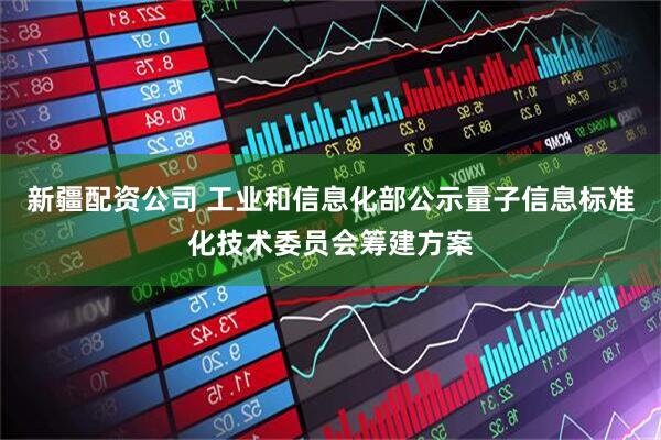 新疆配资公司 工业和信息化部公示量子信息标准化技术委员会筹建方案