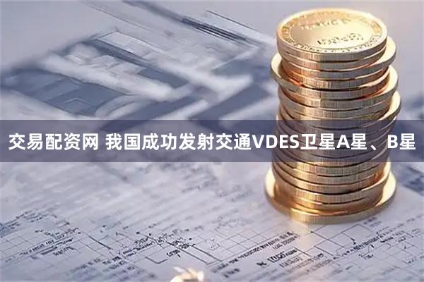 交易配资网 我国成功发射交通VDES卫星A星、B星