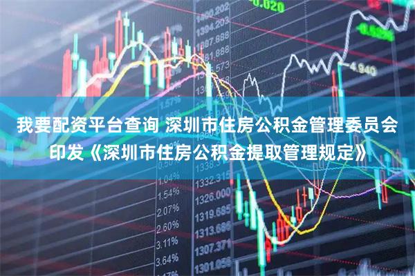 我要配资平台查询 深圳市住房公积金管理委员会印发《深圳市住房公积金提取管理规定》