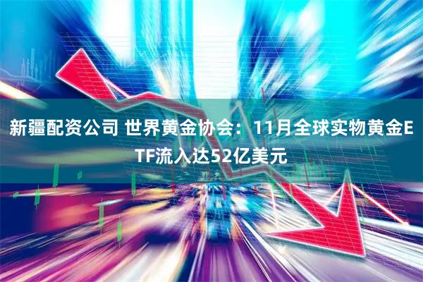 新疆配资公司 世界黄金协会：11月全球实物黄金ETF流入达52亿美元