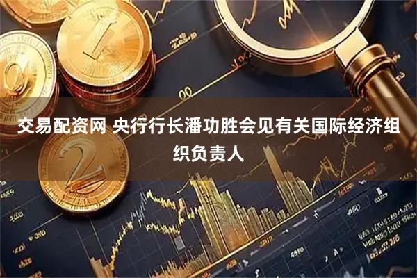 交易配资网 央行行长潘功胜会见有关国际经济组织负责人