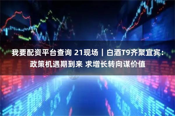 我要配资平台查询 21现场｜白酒T9齐聚宜宾：政策机遇期到来 求增长转向谋价值