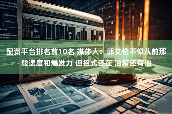 配资平台排名前10名 媒体人：郭艾伦不似从前那般速度和爆发力 但招式还在 油箱还有油
