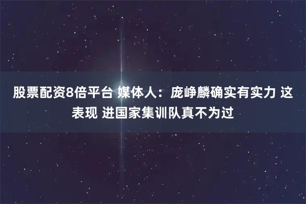 股票配资8倍平台 媒体人：庞峥麟确实有实力 这表现 进国家集训队真不为过