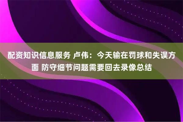 配资知识信息服务 卢伟：今天输在罚球和失误方面 防守细节问题需要回去录像总结