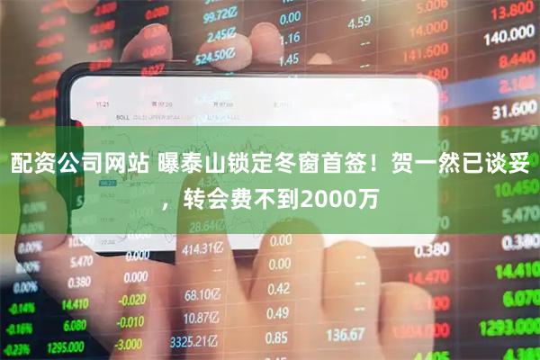 配资公司网站 曝泰山锁定冬窗首签！贺一然已谈妥，转会费不到2000万