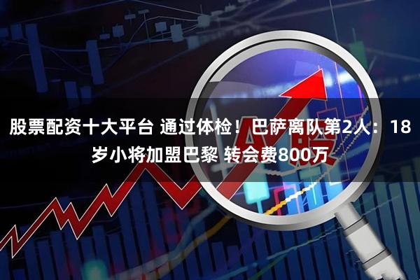 股票配资十大平台 通过体检！巴萨离队第2人：18岁小将加盟巴黎 转会费800万