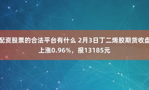 配资股票的合法平台有什么 2月3日丁二烯胶期货收盘上涨0.96%，报13185元