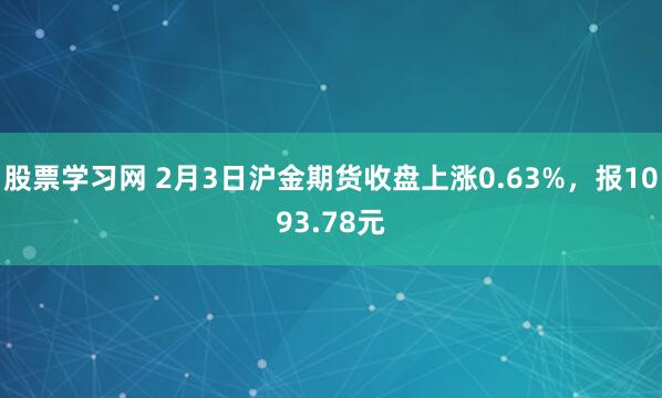 股票学习网 2月3日沪金期货收盘上涨0.63%，报1093.78元