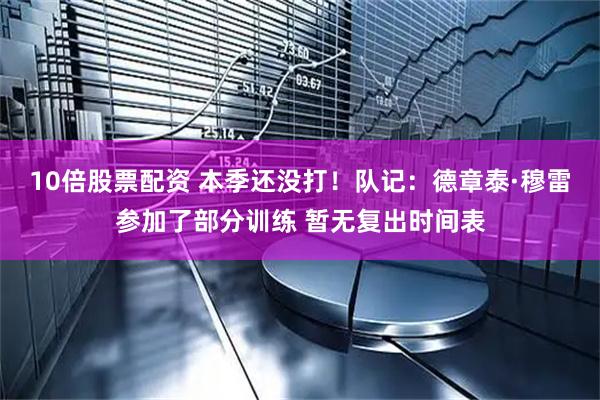 10倍股票配资 本季还没打！队记：德章泰·穆雷参加了部分训练 暂无复出时间表