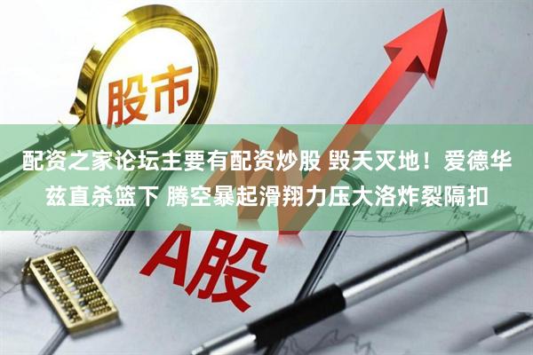 配资之家论坛主要有配资炒股 毁天灭地！爱德华兹直杀篮下 腾空暴起滑翔力压大洛炸裂隔扣