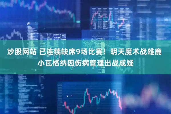 炒股网站 已连续缺席9场比赛！明天魔术战雄鹿 小瓦格纳因伤病管理出战成疑