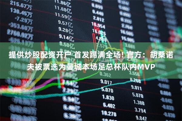 提供炒股配资开户 首发踢满全场! 官方：胡桑诺夫被票选为曼城本场足总杯队内MVP