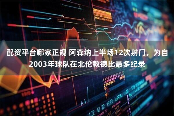 配资平台哪家正规 阿森纳上半场12次射门，为自2003年球队在北伦敦德比最多纪录