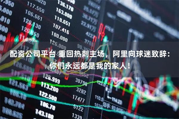 配资公司平台 重回热刺主场，阿里向球迷致辞：你们永远都是我的家人！