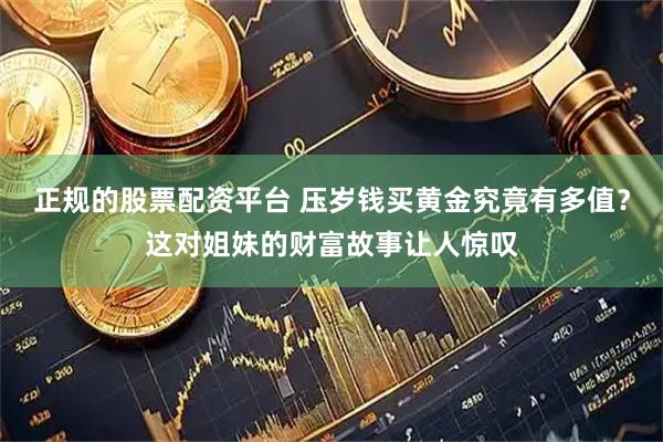 正规的股票配资平台 压岁钱买黄金究竟有多值？这对姐妹的财富故事让人惊叹