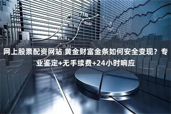 网上股票配资网站 黄金财富金条如何安全变现？专业鉴定+无手续费+24小时响应