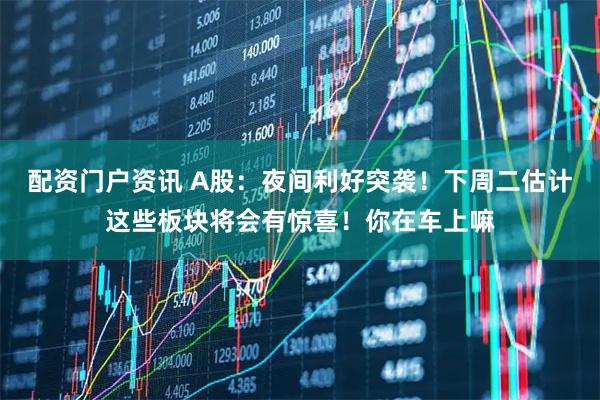 配资门户资讯 A股:夜间利好突袭!下周二估计这些板块将会有惊喜!你在车上嘛