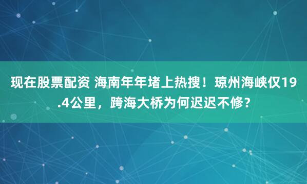 现在股票配资 海南年年堵上热搜！琼州海峡仅19.4公里，跨海大桥为何迟迟不修？