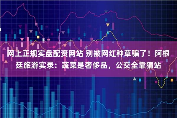 网上正规实盘配资网站 别被网红种草骗了！阿根廷旅游实录：蔬菜是奢侈品，公交全靠猜站