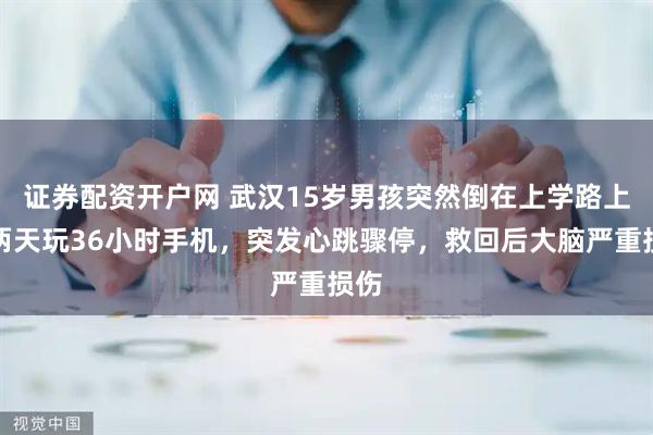 证券配资开户网 武汉15岁男孩突然倒在上学路上！两天玩36小时手机，突发心跳骤停，救回后大脑严重损伤