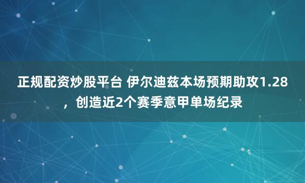 正规配资炒股平台 伊尔迪兹本场预期助攻1.28，创造近2个赛季意甲单场纪录