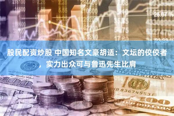 股民配资炒股 中国知名文豪胡适：文坛的佼佼者，实力出众可与鲁迅先生比肩