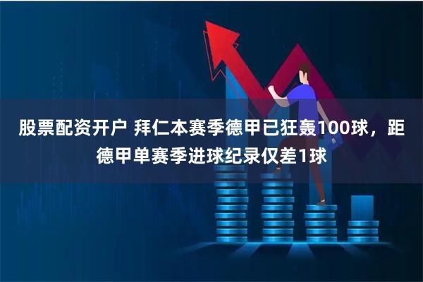 股票配资开户 拜仁本赛季德甲已狂轰100球，距德甲单赛季进球纪录仅差1球