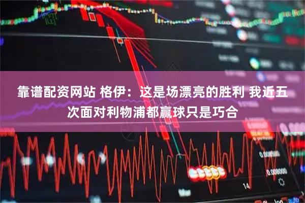 靠谱配资网站 格伊:这是场漂亮的胜利 我近五次面对利物浦都赢球只是巧合