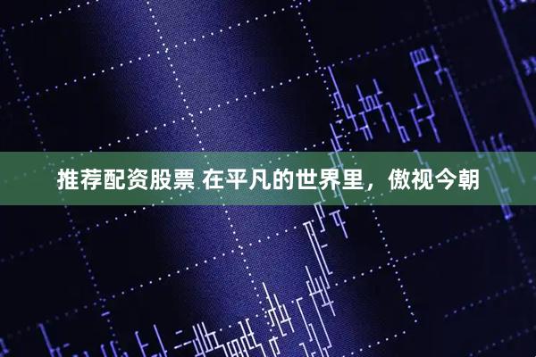 推荐配资股票 在平凡的世界里，傲视今朝