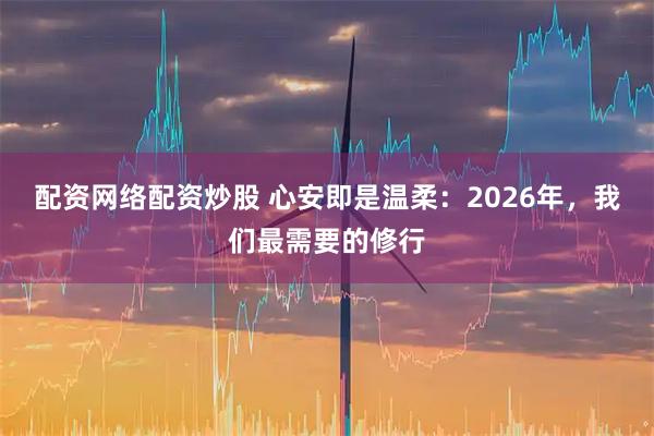 配资网络配资炒股 心安即是温柔：2026年，我们最需要的修行