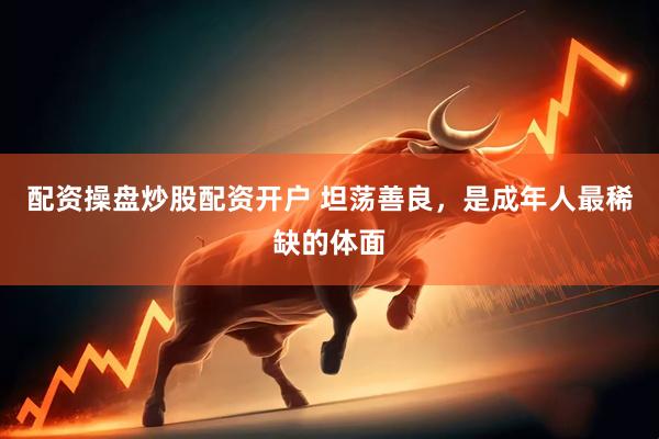 配资操盘炒股配资开户 坦荡善良，是成年人最稀缺的体面