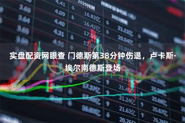 实盘配资网眼查 门德斯第38分钟伤退，卢卡斯·埃尔南德斯登场