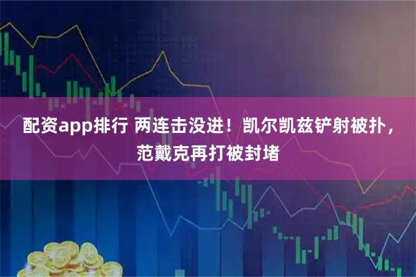 配资app排行 两连击没进！凯尔凯兹铲射被扑，范戴克再打被封堵