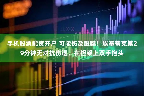 手机股票配资开户 可能伤及跟腱！埃基蒂克第29分钟无对抗伤退，在担架上双手抱头
