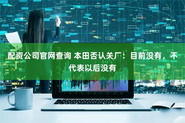 配资公司官网查询 本田否认关厂：目前没有，不代表以后没有