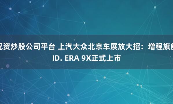 配资炒股公司平台 上汽大众北京车展放大招：增程旗舰ID. ERA 9X正式上市